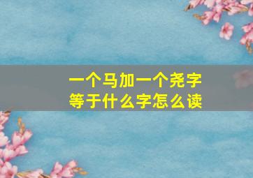 一个马加一个尧字等于什么字怎么读