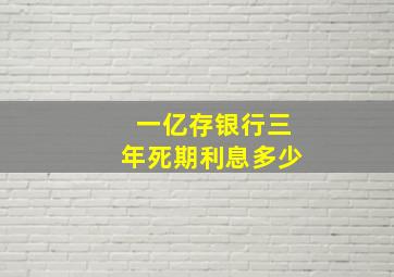 一亿存银行三年死期利息多少