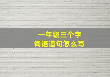 一年级三个字词语造句怎么写