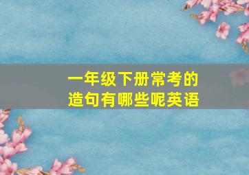 一年级下册常考的造句有哪些呢英语