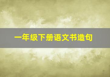 一年级下册语文书造句