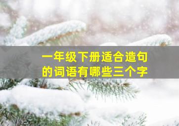 一年级下册适合造句的词语有哪些三个字