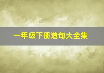 一年级下册造句大全集