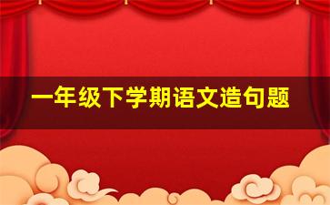 一年级下学期语文造句题