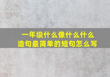 一年级什么像什么什么造句最简单的短句怎么写