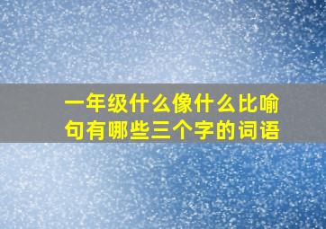 一年级什么像什么比喻句有哪些三个字的词语