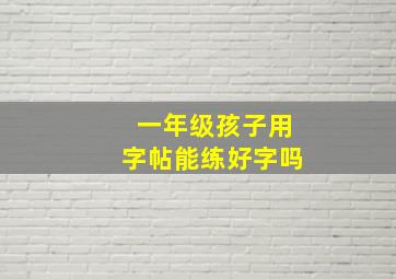 一年级孩子用字帖能练好字吗