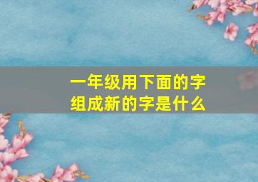 一年级用下面的字组成新的字是什么