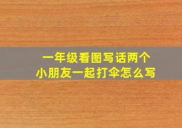 一年级看图写话两个小朋友一起打伞怎么写