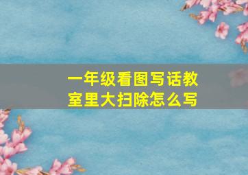 一年级看图写话教室里大扫除怎么写