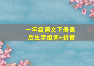 一年级语文下册课后生字组词+拼音