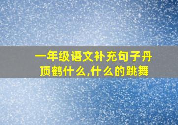 一年级语文补充句子丹顶鹤什么,什么的跳舞