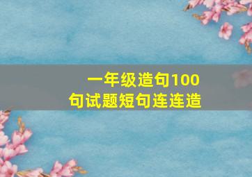 一年级造句100句试题短句连连造