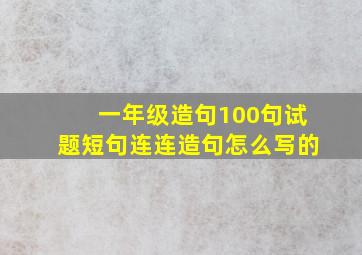 一年级造句100句试题短句连连造句怎么写的