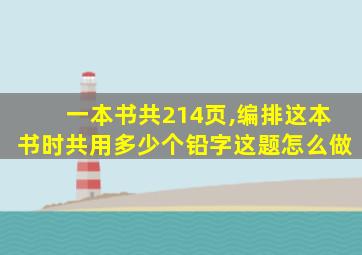 一本书共214页,编排这本书时共用多少个铅字这题怎么做