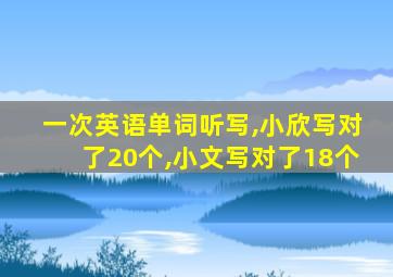 一次英语单词听写,小欣写对了20个,小文写对了18个