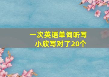 一次英语单词听写小欣写对了20个