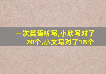 一次英语听写,小欣写对了20个,小文写对了18个