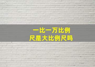 一比一万比例尺是大比例尺吗