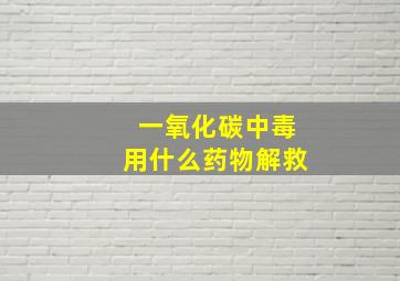 一氧化碳中毒用什么药物解救