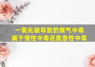 一氧化碳导致的煤气中毒属于慢性中毒还是急性中毒