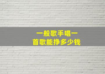 一般歌手唱一首歌能挣多少钱