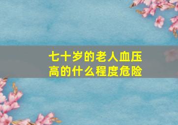 七十岁的老人血压高的什么程度危险