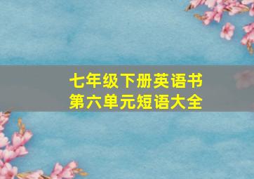 七年级下册英语书第六单元短语大全