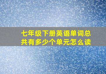 七年级下册英语单词总共有多少个单元怎么读