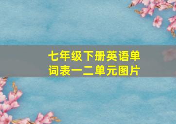 七年级下册英语单词表一二单元图片