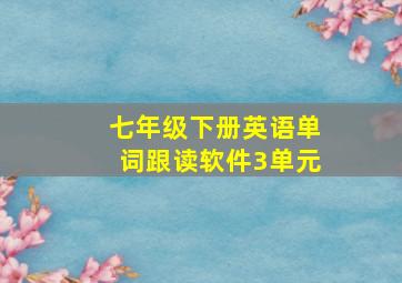 七年级下册英语单词跟读软件3单元