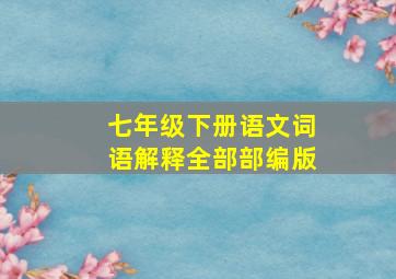 七年级下册语文词语解释全部部编版