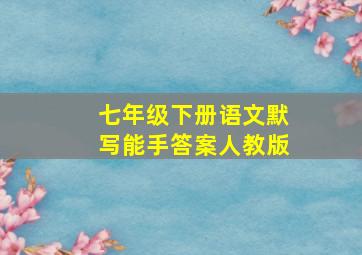 七年级下册语文默写能手答案人教版