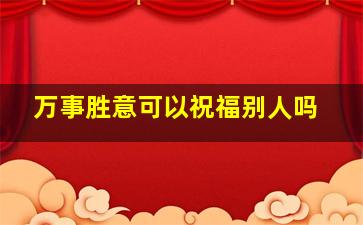 万事胜意可以祝福别人吗