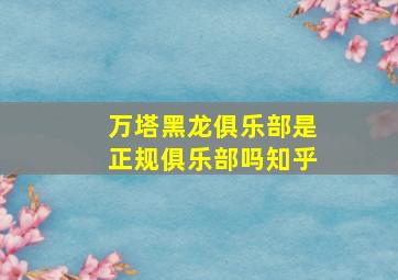 万塔黑龙俱乐部是正规俱乐部吗知乎