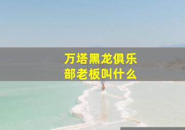 万塔黑龙俱乐部老板叫什么