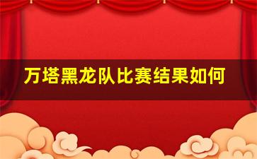 万塔黑龙队比赛结果如何