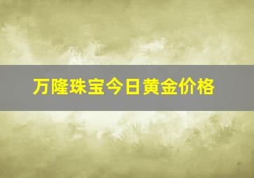 万隆珠宝今日黄金价格