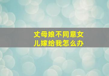 丈母娘不同意女儿嫁给我怎么办