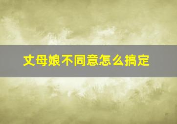 丈母娘不同意怎么搞定