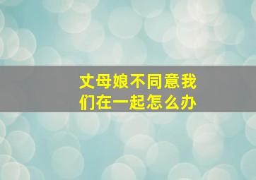 丈母娘不同意我们在一起怎么办