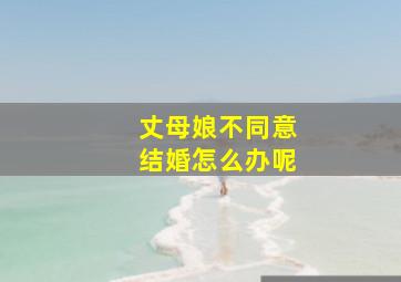 丈母娘不同意结婚怎么办呢