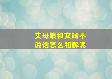 丈母娘和女婿不说话怎么和解呢