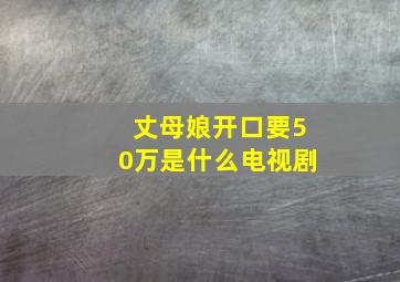 丈母娘开口要50万是什么电视剧