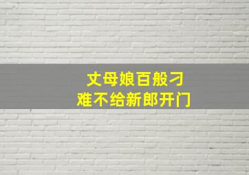 丈母娘百般刁难不给新郎开门