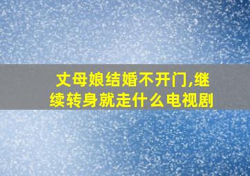 丈母娘结婚不开门,继续转身就走什么电视剧