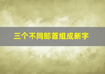 三个不同部首组成新字