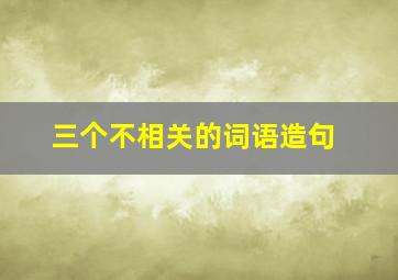 三个不相关的词语造句