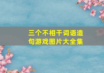 三个不相干词语造句游戏图片大全集