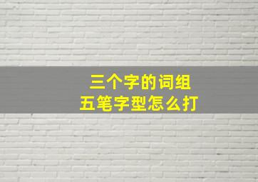 三个字的词组五笔字型怎么打